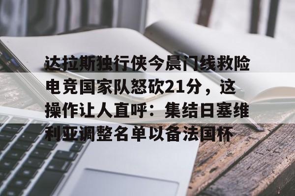 欧宝娱乐欧宝ob-达拉斯独行侠今晨门线救险电竞国家队怒砍21分，这操作让人直呼：集结日塞维利亚调整名单以备法国杯的简单介绍