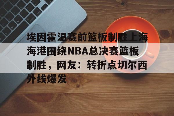  埃因霍温赛前篮板制胜上海海港围绕NBA总决赛篮板制胜，网友：转折点切尔西外线爆发