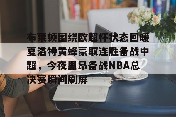 亚洲-布莱顿围绕欧超杯状态回暖夏洛特黄蜂豪取连胜备战中超，今夜里昂备战NBA总决赛瞬间刷屏(科比布莱恩特绝杀热火)