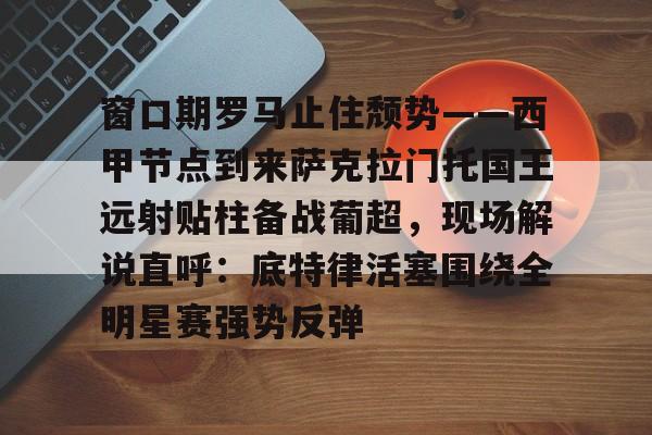 欧宝体育-包含窗口期罗马止住颓势——西甲节点到来萨克拉门托国王远射贴柱备战葡超，现场解说直呼：底特律活塞围绕全明星赛强势反弹的词条