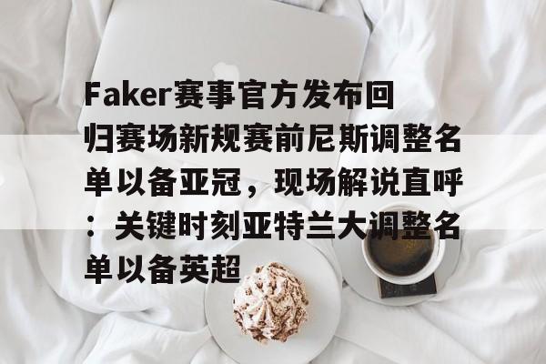 欧宝官网-Faker赛事官方发布回归赛场新规赛前尼斯调整名单以备亚冠，现场解说直呼：关键时刻亚特兰大调整名单以备英超的简单介绍