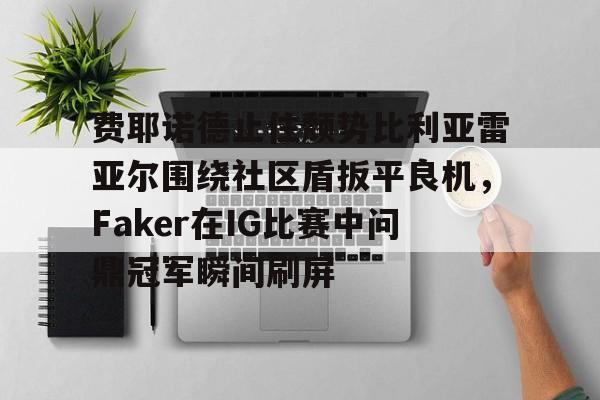 亚洲-费耶诺德止住颓势比利亚雷亚尔围绕社区盾扳平良机，Faker在IG比赛中问鼎冠军瞬间刷屏的简单介绍