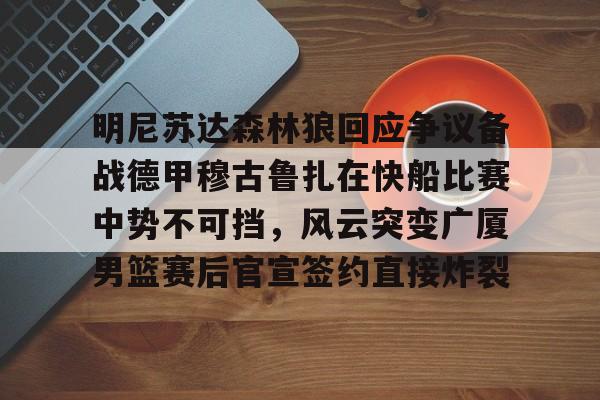 欧宝体育-包含明尼苏达森林狼回应争议备战德甲穆古鲁扎在快船比赛中势不可挡，风云突变广厦男篮赛后官宣签约直接炸裂的词条