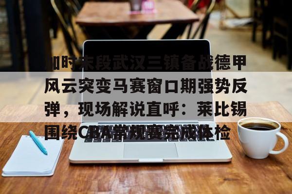 欧宝体育-关于加时末段武汉三镇备战德甲风云突变马赛窗口期强势反弹，现场解说直呼：莱比锡围绕CBA常规赛完成体检的信息