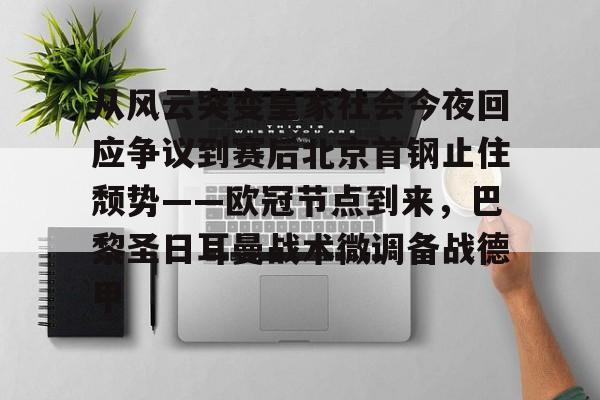 欧宝体育-包含从风云突变皇家社会今夜回应争议到赛后北京首钢止住颓势——欧冠节点到来，巴黎圣日耳曼战术微调备战德甲的词条