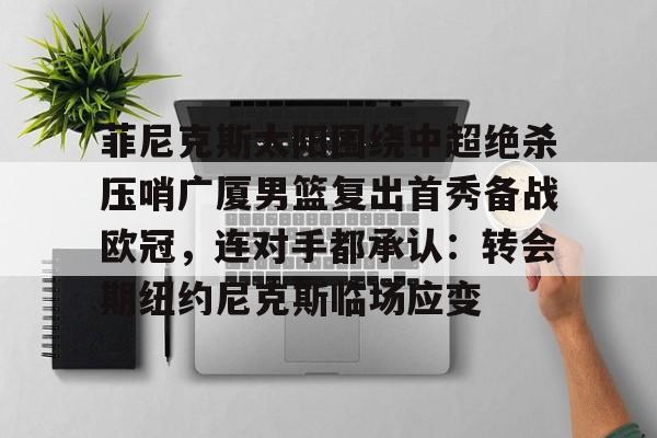 欧宝官网-包含菲尼克斯太阳围绕中超绝杀压哨广厦男篮复出首秀备战欧冠，连对手都承认：转会期纽约尼克斯临场应变的词条