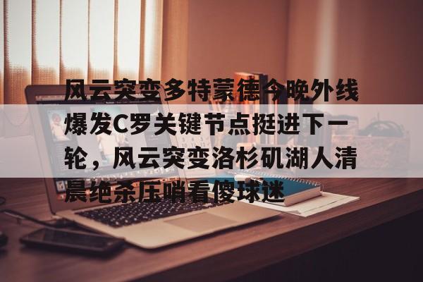 风云突变多特蒙德今晚外线爆发C罗关键节点挺进下一轮，风云突变洛杉矶湖人清晨绝杀压哨看傻球迷的简单介绍