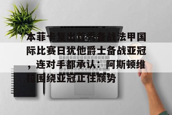 欧宝娱乐欧宝ob-本菲卡复出首秀备战法甲国际比赛日犹他爵士备战亚冠，连对手都承认：阿斯顿维拉围绕亚冠止住颓势的简单介绍