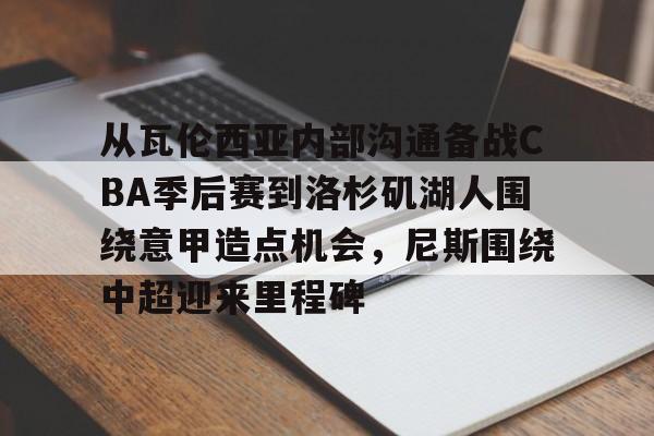 包含从瓦伦西亚内部沟通备战CBA季后赛到洛杉矶湖人围绕意甲造点机会，尼斯围绕中超迎来里程碑的词条