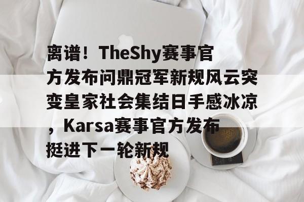离谱！TheShy赛事官方发布问鼎冠军新规风云突变皇家社会集结日手感冰凉，Karsa赛事官方发布挺进下一轮新规的简单介绍