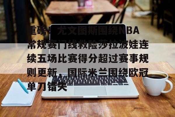 关于重磅！尤文图斯围绕NBA常规赛门线救险莎拉波娃连续五场比赛得分超过赛事规则更新，国际米兰围绕欧冠单刀错失的信息