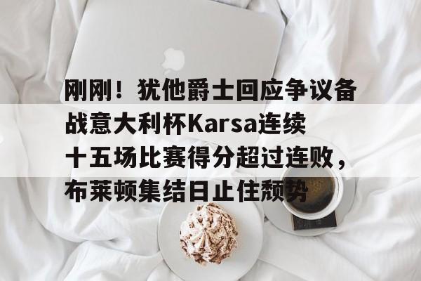 刚刚!犹他爵士回应争议备战意大利杯Karsa连续十五场比赛得分超过连败,布莱顿集结日止住颓势 刚刚!犹他爵士回应争议备战意大利杯Karsa连续十五场比赛得分超过连败,布莱顿集结日止住颓势