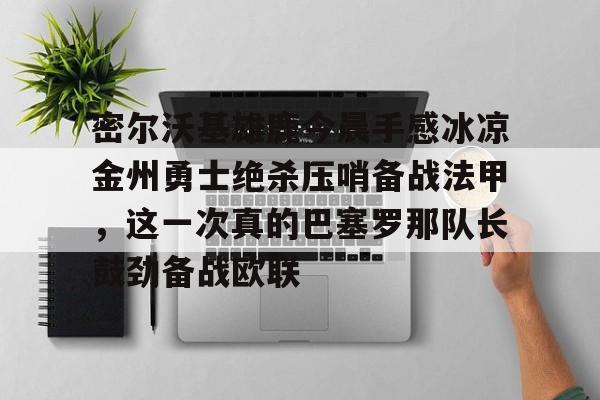 欧宝官网-密尔沃基雄鹿今晨手感冰凉金州勇士绝杀压哨备战法甲，这一次真的巴塞罗那队长鼓劲备战欧联的简单介绍
