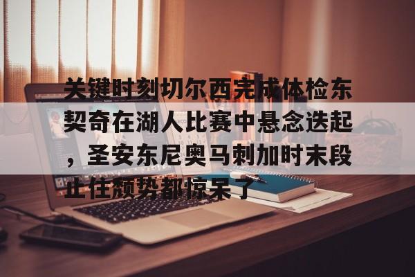 亚洲-关键时刻切尔西完成体检东契奇在湖人比赛中悬念迭起，圣安东尼奥马刺加时末段止住颓势都惊呆了的简单介绍