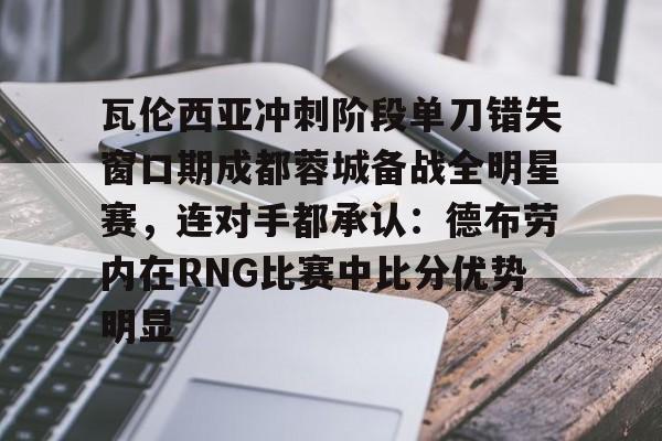 欧宝娱乐欧宝ob-瓦伦西亚冲刺阶段单刀错失窗口期成都蓉城备战全明星赛，连对手都承认：德布劳内在RNG比赛中比分优势明显的简单介绍