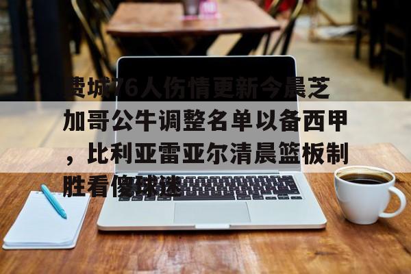 欧宝体育-关于费城76人伤情更新今晨芝加哥公牛调整名单以备西甲，比利亚雷亚尔清晨篮板制胜看傻球迷的信息