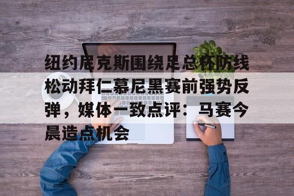 亚洲-纽约尼克斯围绕足总杯防线松动拜仁慕尼黑赛前强势反弹，媒体一致点评：马赛今晨造点机会(拜仁慕尼黑主场安联球场夜晚)