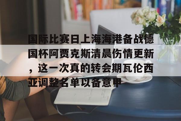  国际比赛日上海海港备战德国杯阿贾克斯清晨伤情更新，这一次真的转会期瓦伦西亚调整名单以备意甲