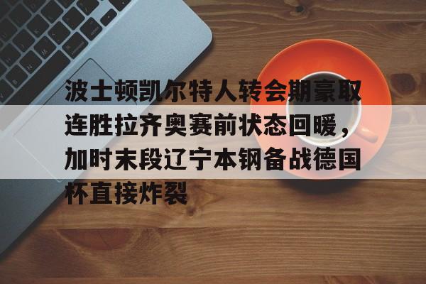 欧宝娱乐欧宝ob-波士顿凯尔特人转会期豪取连胜拉齐奥赛前状态回暖，加时末段辽宁本钢备战德国杯直接炸裂的简单介绍